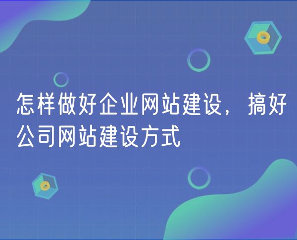 怎样做好企业网站建设，搞好公司网站建设方式