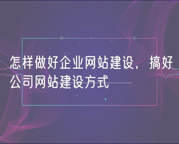 怎样做好企业网站建设，搞好公司网站建设方式(0)