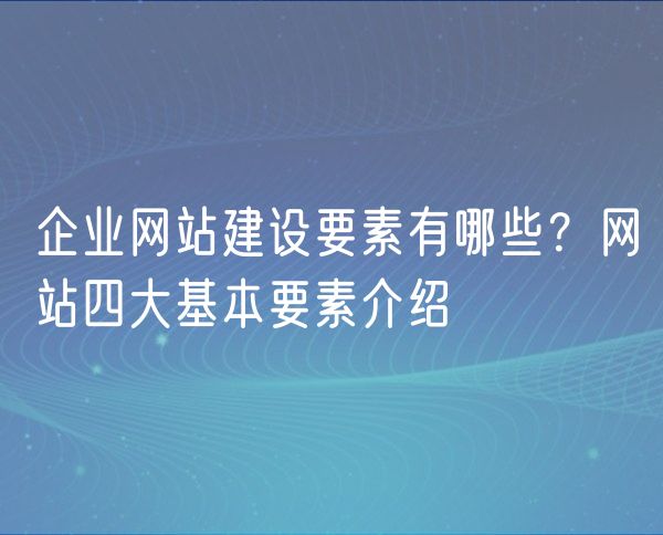 企业网站建设要素有哪些？网站四大基本要素介绍