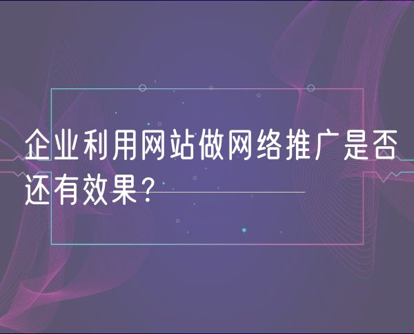 企业利用网站做网络推广是否还有效果？(0)